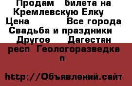 Продам 3 билета на Кремлевскую Елку. › Цена ­ 2 000 - Все города Свадьба и праздники » Другое   . Дагестан респ.,Геологоразведка п.